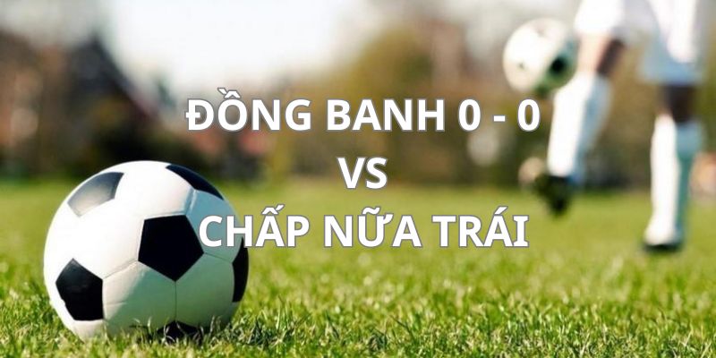 Phân biệt sự khác nhau giữa đồng banh 0-0 và chấp 1/2